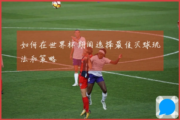 如何在世界杯期间选择最佳买球玩法和策略