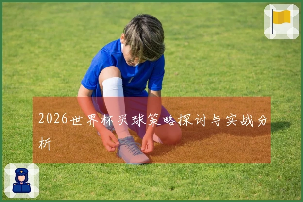 2026世界杯买球策略探讨与实战分析