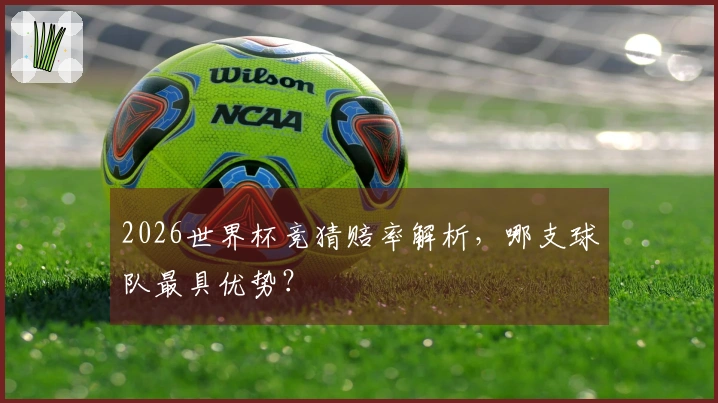 2026世界杯竞猜赔率解析，哪支球队最具优势？