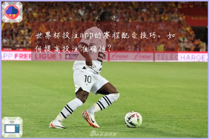 世界杯投注app的赛程配合技巧，如何提高投注准确性？