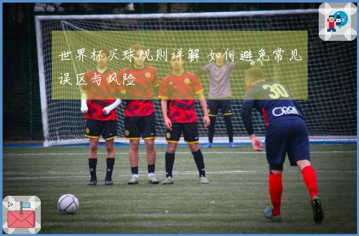 世界杯买球规则详解 如何避免常见误区与风险